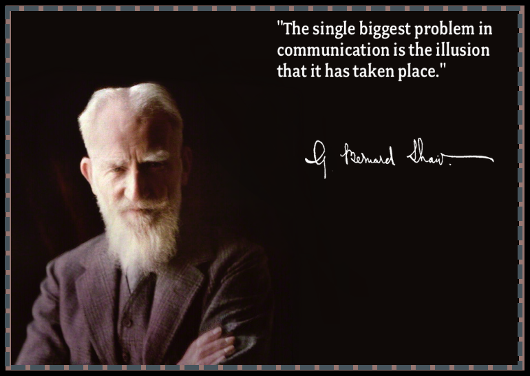 “The single biggest problem in communication is the illusion that it has taken place”, George Bernard Shaw